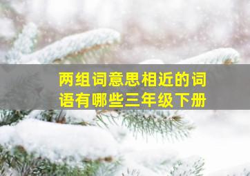 两组词意思相近的词语有哪些三年级下册