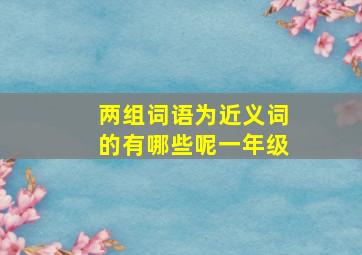 两组词语为近义词的有哪些呢一年级