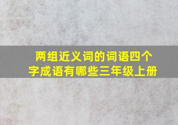 两组近义词的词语四个字成语有哪些三年级上册