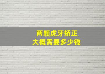 两颗虎牙矫正大概需要多少钱