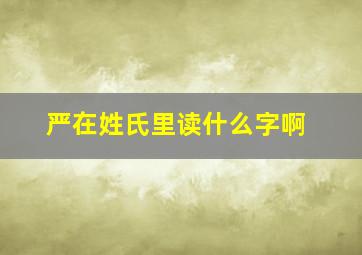 严在姓氏里读什么字啊