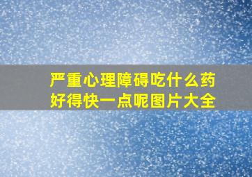 严重心理障碍吃什么药好得快一点呢图片大全