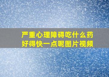 严重心理障碍吃什么药好得快一点呢图片视频