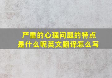 严重的心理问题的特点是什么呢英文翻译怎么写