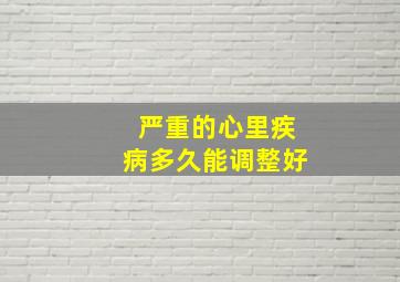 严重的心里疾病多久能调整好