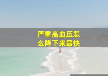 严重高血压怎么降下来最快