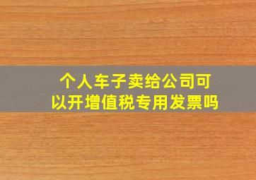 个人车子卖给公司可以开增值税专用发票吗