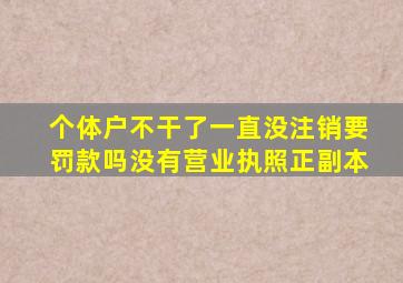 个体户不干了一直没注销要罚款吗没有营业执照正副本