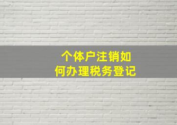 个体户注销如何办理税务登记