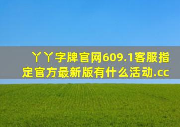 丫丫字牌官网609.1客服指定官方最新版有什么活动.cc