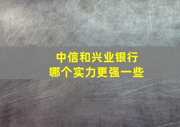 中信和兴业银行哪个实力更强一些