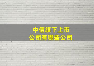 中信旗下上市公司有哪些公司