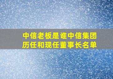 中信老板是谁中信集团历任和现任董事长名单