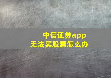 中信证券app无法买股票怎么办