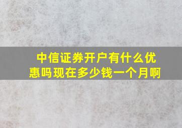 中信证券开户有什么优惠吗现在多少钱一个月啊