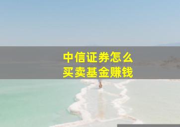 中信证券怎么买卖基金赚钱