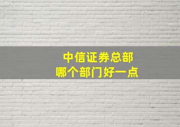 中信证券总部哪个部门好一点