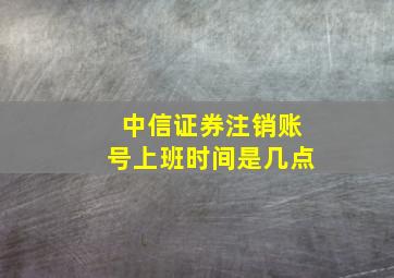 中信证券注销账号上班时间是几点