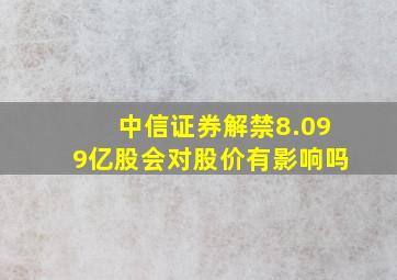 中信证券解禁8.099亿股会对股价有影响吗