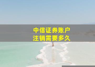 中信证券账户注销需要多久