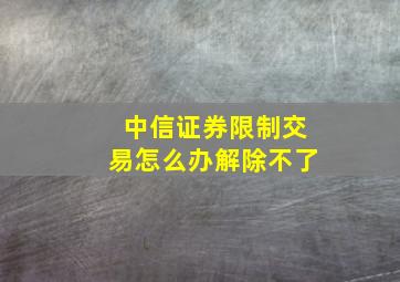 中信证券限制交易怎么办解除不了