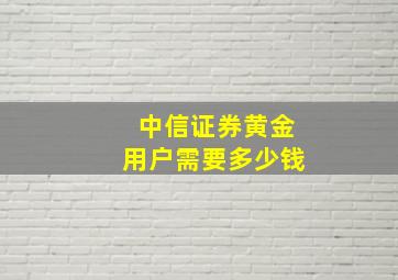 中信证券黄金用户需要多少钱