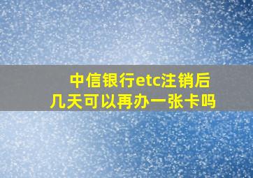 中信银行etc注销后几天可以再办一张卡吗