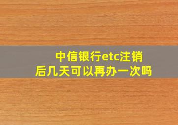 中信银行etc注销后几天可以再办一次吗