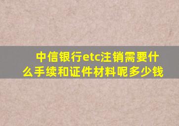 中信银行etc注销需要什么手续和证件材料呢多少钱