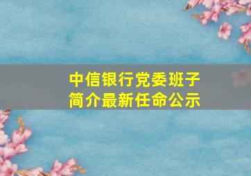 中信银行党委班子简介最新任命公示