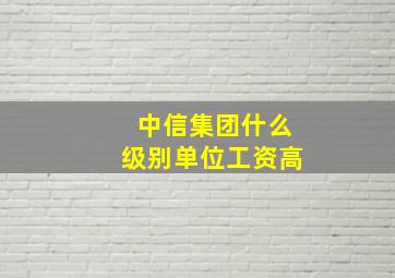 中信集团什么级别单位工资高