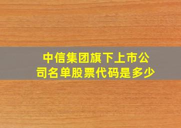 中信集团旗下上市公司名单股票代码是多少