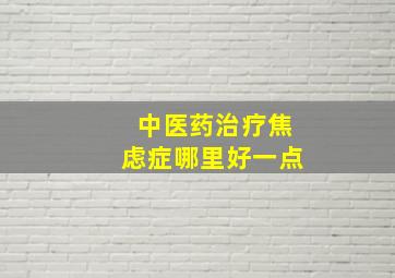 中医药治疗焦虑症哪里好一点