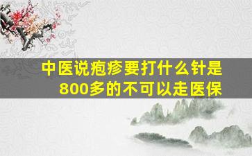 中医说疱疹要打什么针是800多的不可以走医保