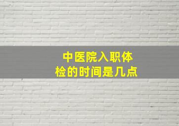 中医院入职体检的时间是几点