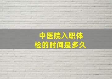 中医院入职体检的时间是多久