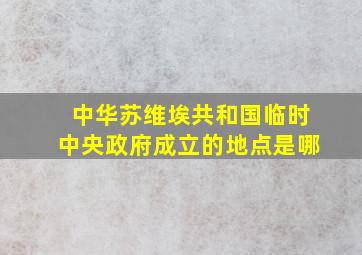 中华苏维埃共和国临时中央政府成立的地点是哪