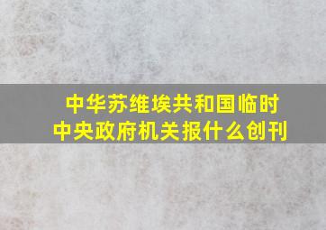 中华苏维埃共和国临时中央政府机关报什么创刊