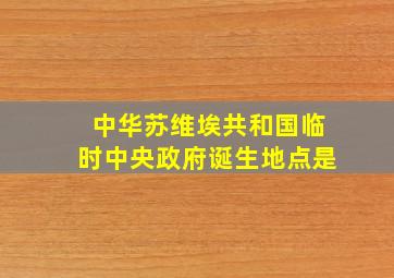 中华苏维埃共和国临时中央政府诞生地点是