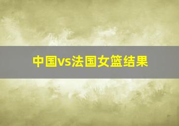 中国vs法国女篮结果