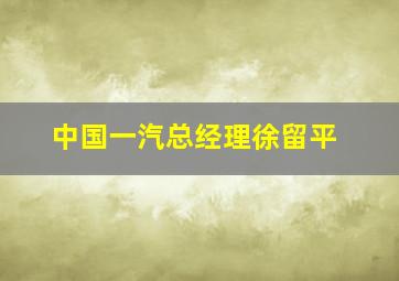 中国一汽总经理徐留平