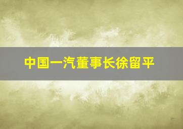 中国一汽董事长徐留平