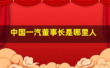 中国一汽董事长是哪里人