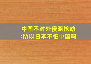 中国不对外侵略抢劫:所以日本不怕中国吗