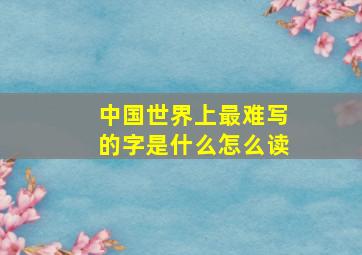 中国世界上最难写的字是什么怎么读