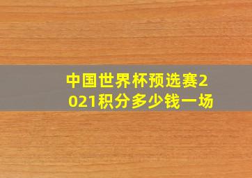 中国世界杯预选赛2021积分多少钱一场