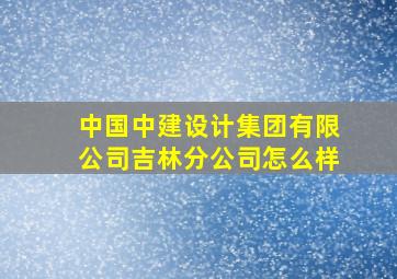 中国中建设计集团有限公司吉林分公司怎么样