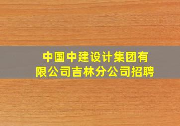 中国中建设计集团有限公司吉林分公司招聘