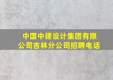 中国中建设计集团有限公司吉林分公司招聘电话