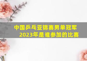 中国乒乓亚锦赛男单冠军2023年是谁参加的比赛